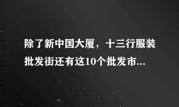 除了新中国大厦，十三行服装批发街还有这10个批发市场，别走错啦