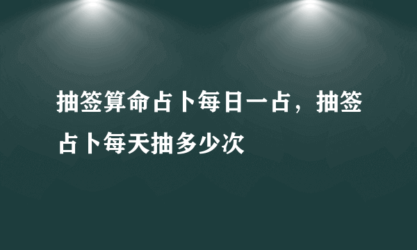 抽签算命占卜每日一占，抽签占卜每天抽多少次