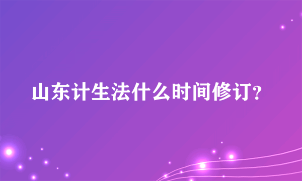 山东计生法什么时间修订？