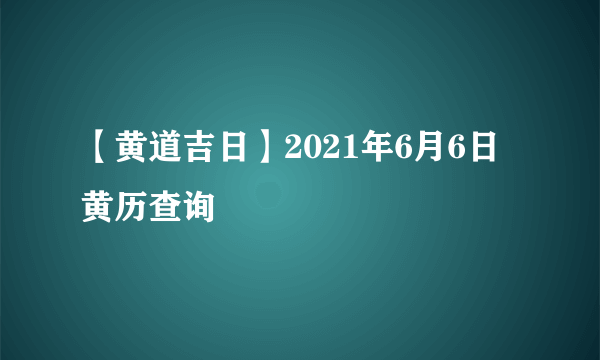 【黄道吉日】2021年6月6日黄历查询