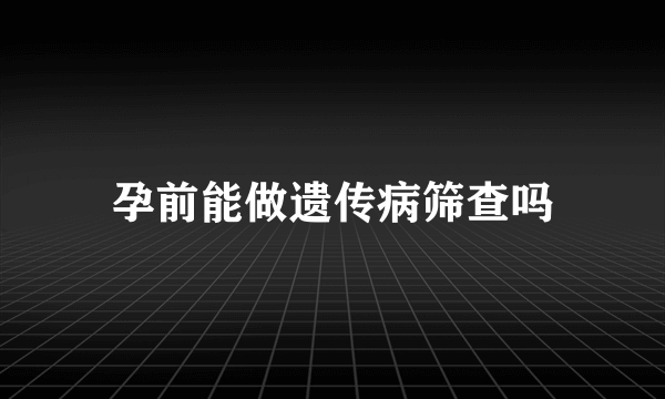 孕前能做遗传病筛查吗