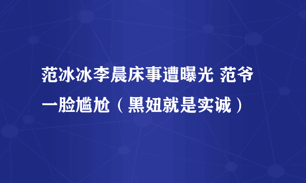 范冰冰李晨床事遭曝光 范爷一脸尴尬（黑妞就是实诚）