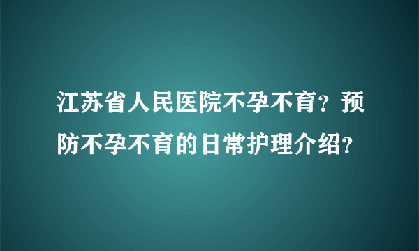 江苏省人民医院不孕不育？预防不孕不育的日常护理介绍？