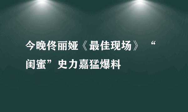 今晚佟丽娅《最佳现场》 “闺蜜”史力嘉猛爆料