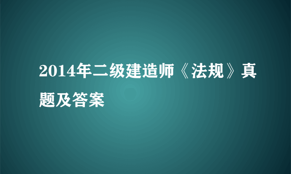 2014年二级建造师《法规》真题及答案