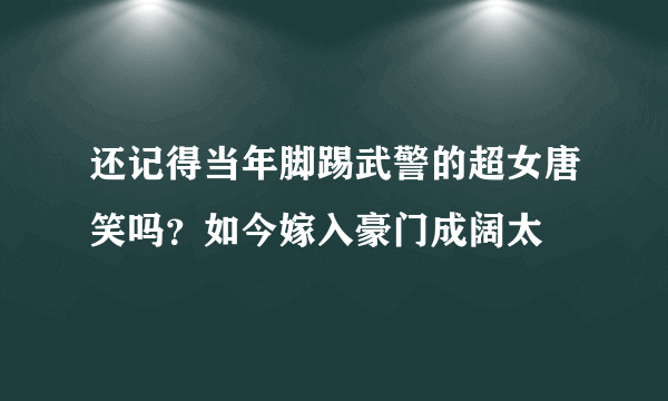 还记得当年脚踢武警的超女唐笑吗？如今嫁入豪门成阔太