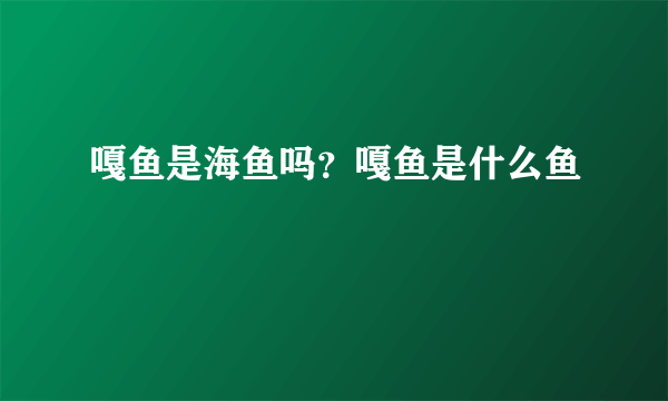 嘎鱼是海鱼吗？嘎鱼是什么鱼