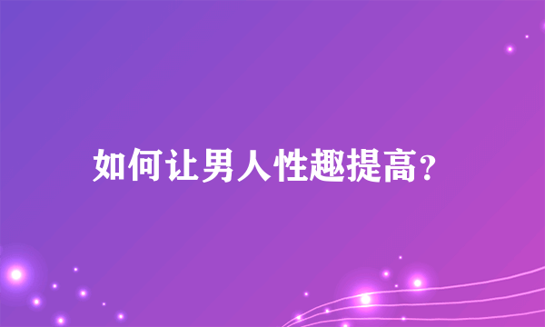 如何让男人性趣提高？