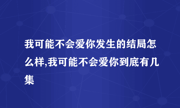 我可能不会爱你发生的结局怎么样,我可能不会爱你到底有几集