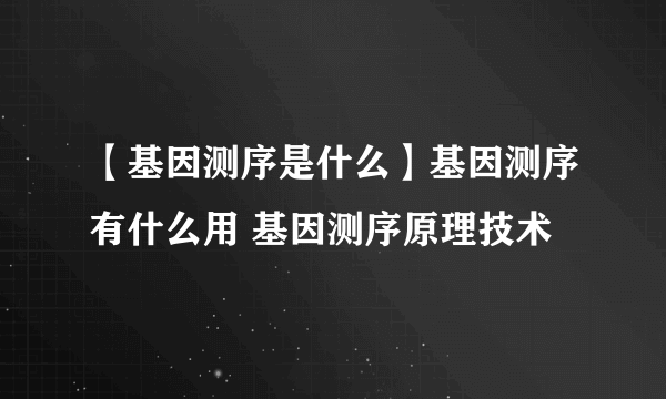 【基因测序是什么】基因测序有什么用 基因测序原理技术