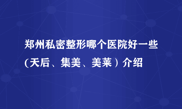 郑州私密整形哪个医院好一些(天后、集美、美莱）介绍