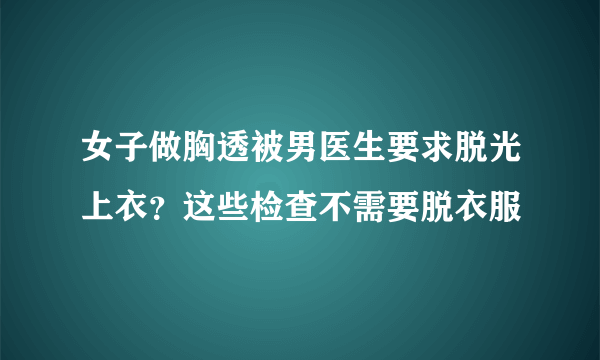 女子做胸透被男医生要求脱光上衣？这些检查不需要脱衣服