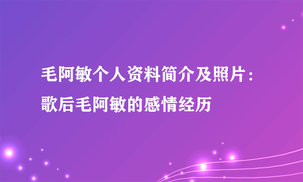 毛阿敏个人资料简介及照片：歌后毛阿敏的感情经历