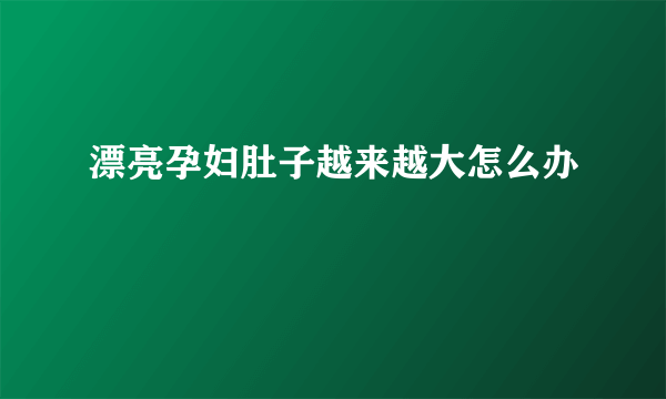 漂亮孕妇肚子越来越大怎么办