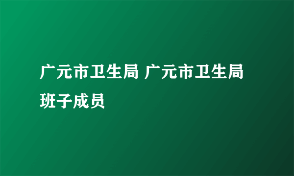 广元市卫生局 广元市卫生局班子成员