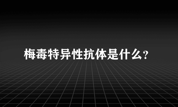 梅毒特异性抗体是什么？