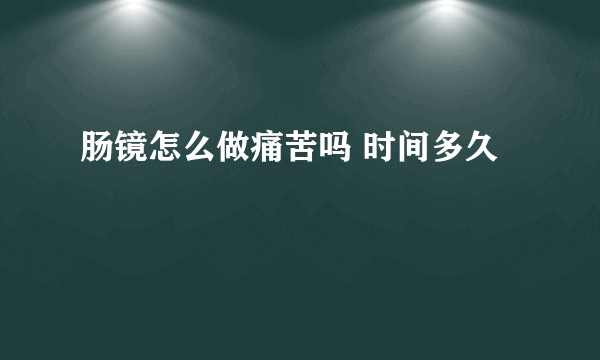 肠镜怎么做痛苦吗 时间多久