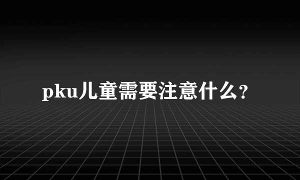 pku儿童需要注意什么？