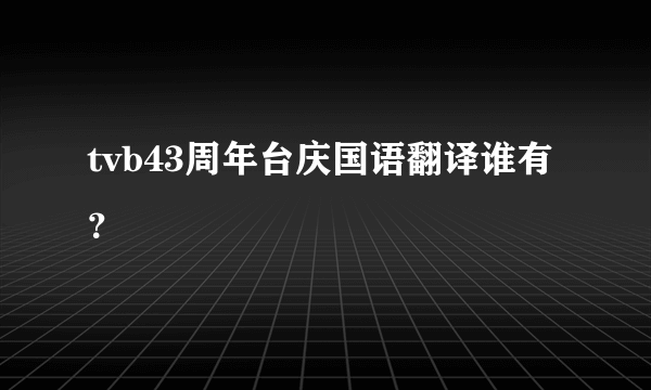 tvb43周年台庆国语翻译谁有？