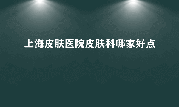 上海皮肤医院皮肤科哪家好点