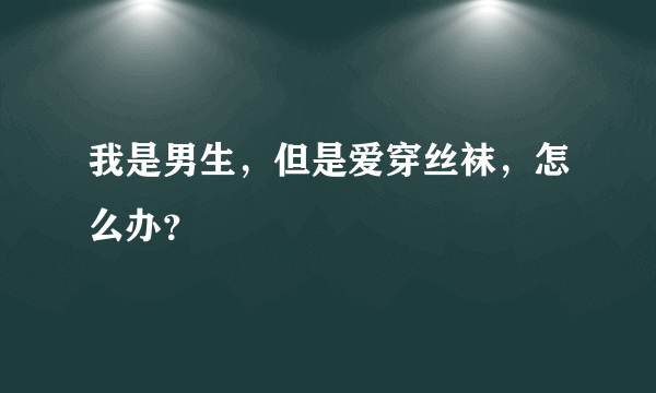 我是男生，但是爱穿丝袜，怎么办？