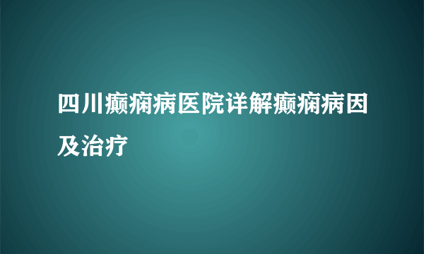 四川癫痫病医院详解癫痫病因及治疗