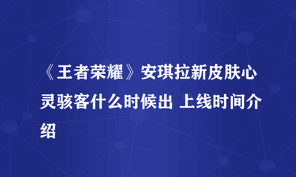 《王者荣耀》安琪拉新皮肤心灵骇客什么时候出 上线时间介绍