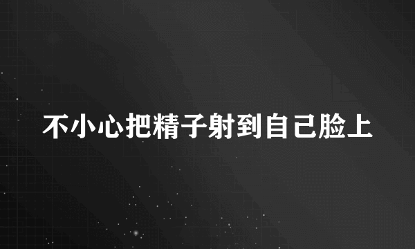 不小心把精子射到自己脸上