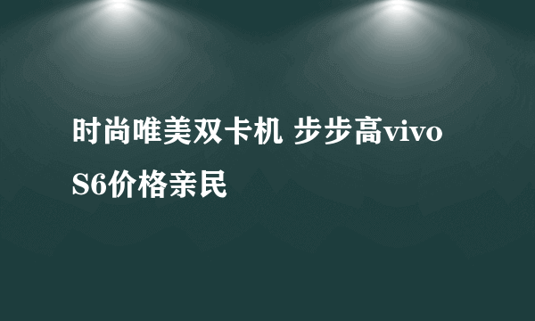 时尚唯美双卡机 步步高vivo S6价格亲民