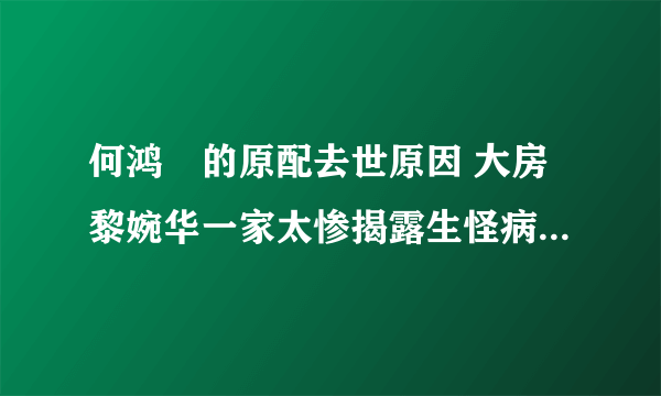 何鸿燊的原配去世原因 大房黎婉华一家太惨揭露生怪病内幕真相-知性