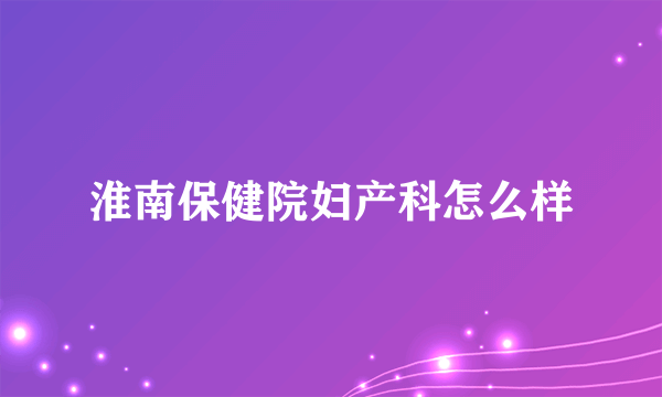 淮南保健院妇产科怎么样