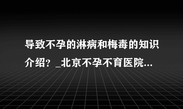 导致不孕的淋病和梅毒的知识介绍？_北京不孕不育医院排名_北京安太妇产医院