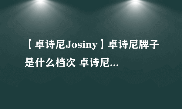 【卓诗尼Josiny】卓诗尼牌子是什么档次 卓诗尼和达芙妮哪个好