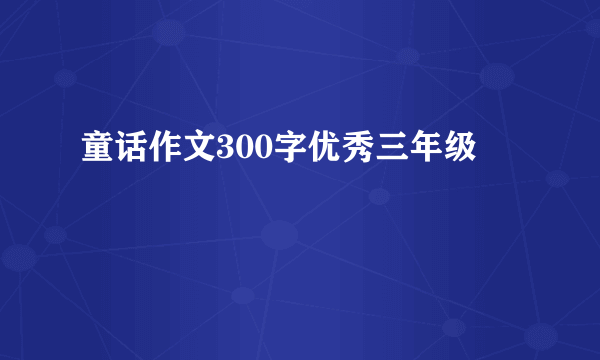 童话作文300字优秀三年级