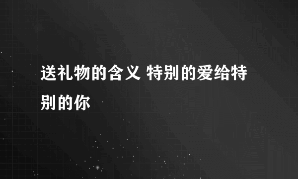 送礼物的含义 特别的爱给特别的你