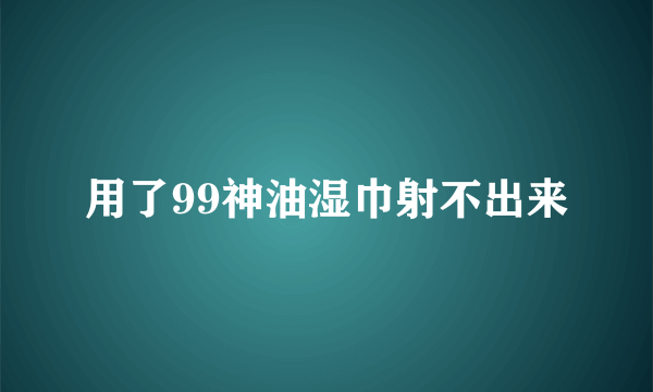 用了99神油湿巾射不出来