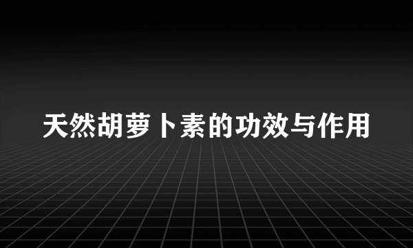 天然胡萝卜素的功效与作用