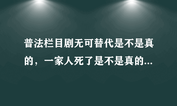 普法栏目剧无可替代是不是真的，一家人死了是不是真的，拍电视剧还是真实的？