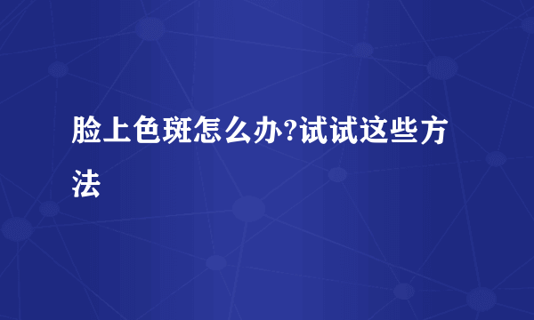 脸上色斑怎么办?试试这些方法