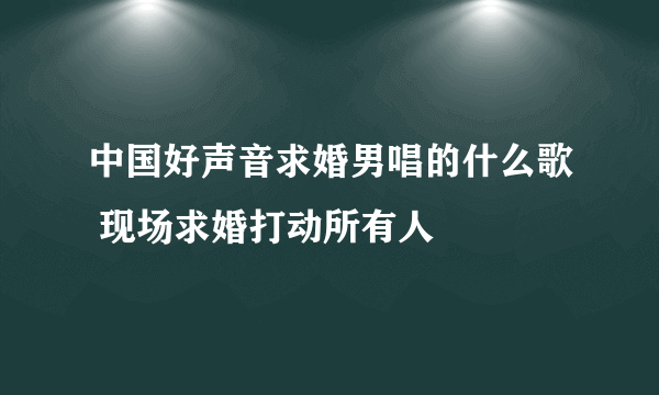 中国好声音求婚男唱的什么歌 现场求婚打动所有人