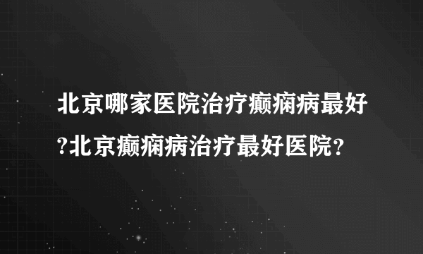 北京哪家医院治疗癫痫病最好?北京癫痫病治疗最好医院？