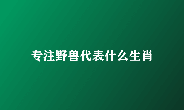 专注野兽代表什么生肖