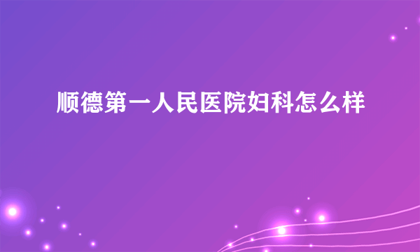 顺德第一人民医院妇科怎么样