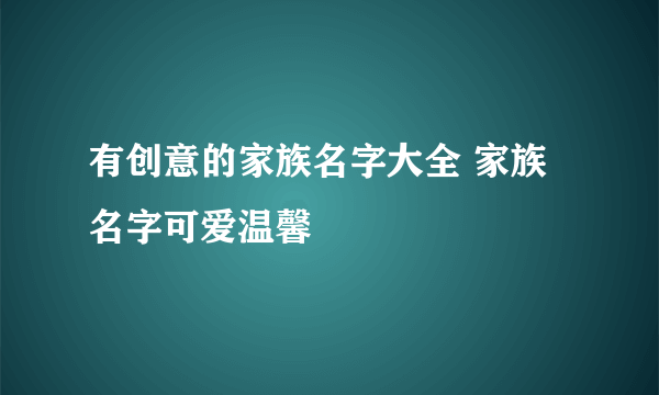 有创意的家族名字大全 家族名字可爱温馨