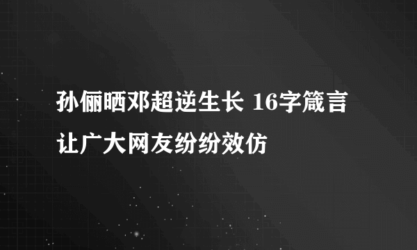 孙俪晒邓超逆生长 16字箴言让广大网友纷纷效仿