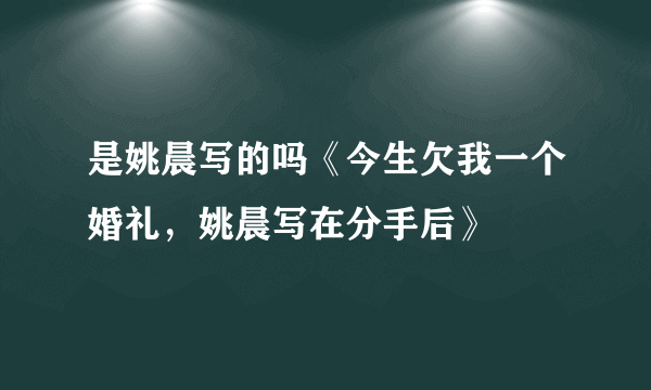 是姚晨写的吗《今生欠我一个婚礼，姚晨写在分手后》