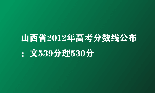 山西省2012年高考分数线公布：文539分理530分