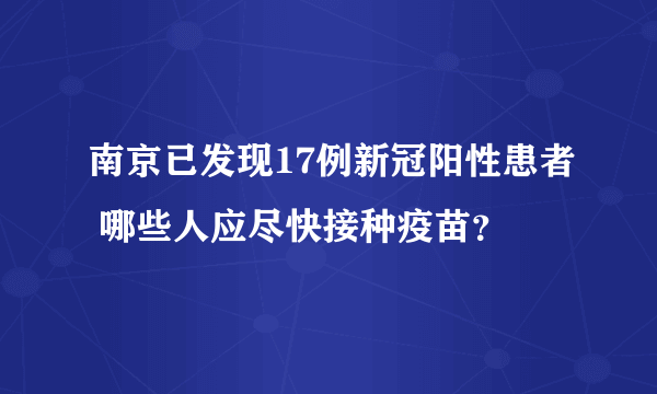 南京已发现17例新冠阳性患者 哪些人应尽快接种疫苗？