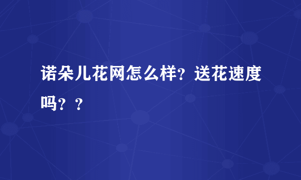 诺朵儿花网怎么样？送花速度吗？？