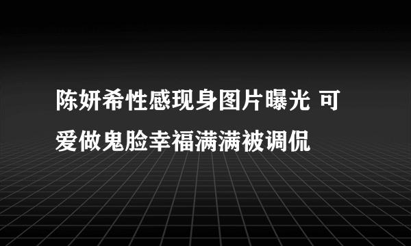 陈妍希性感现身图片曝光 可爱做鬼脸幸福满满被调侃